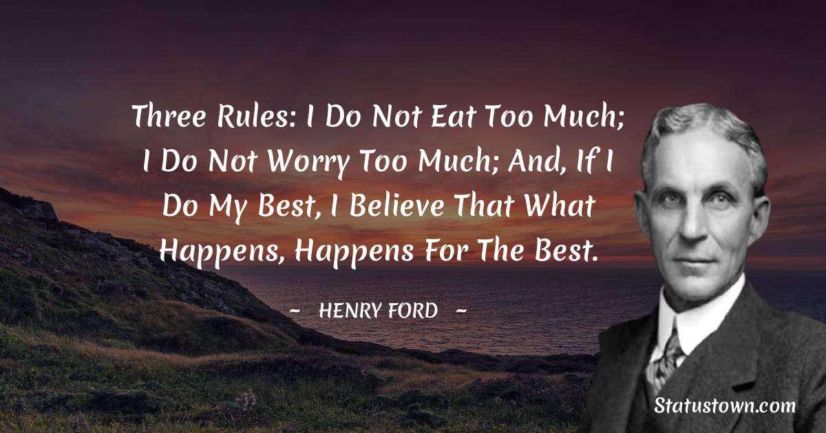 Three rules: I do not eat too much; I do not worry too much; and, if I do my best, I believe that what happens, happens for the best. - Henry Ford  quotes