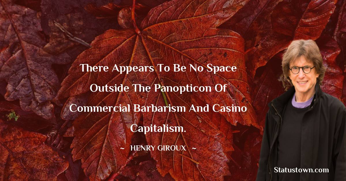 There appears to be no space outside the panopticon of commercial barbarism and casino capitalism. - Henry Giroux quotes