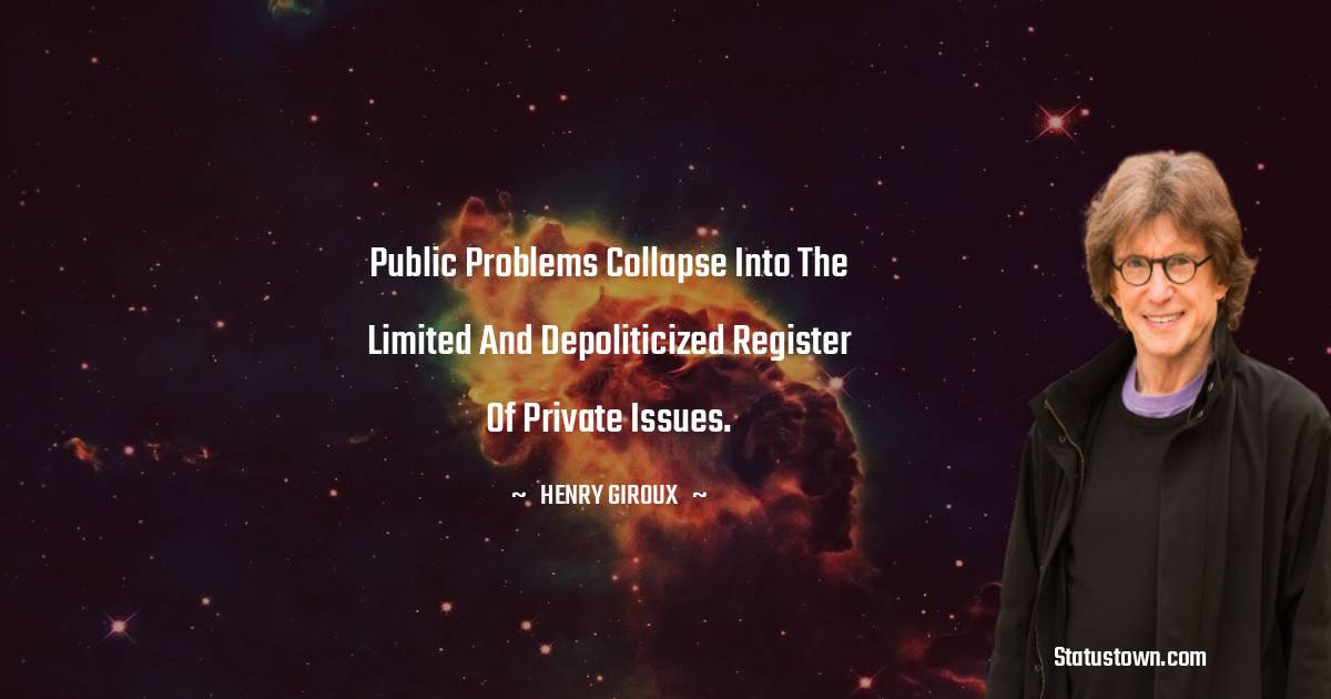 Henry Giroux Quotes - Public problems collapse into the limited and depoliticized register of private issues.