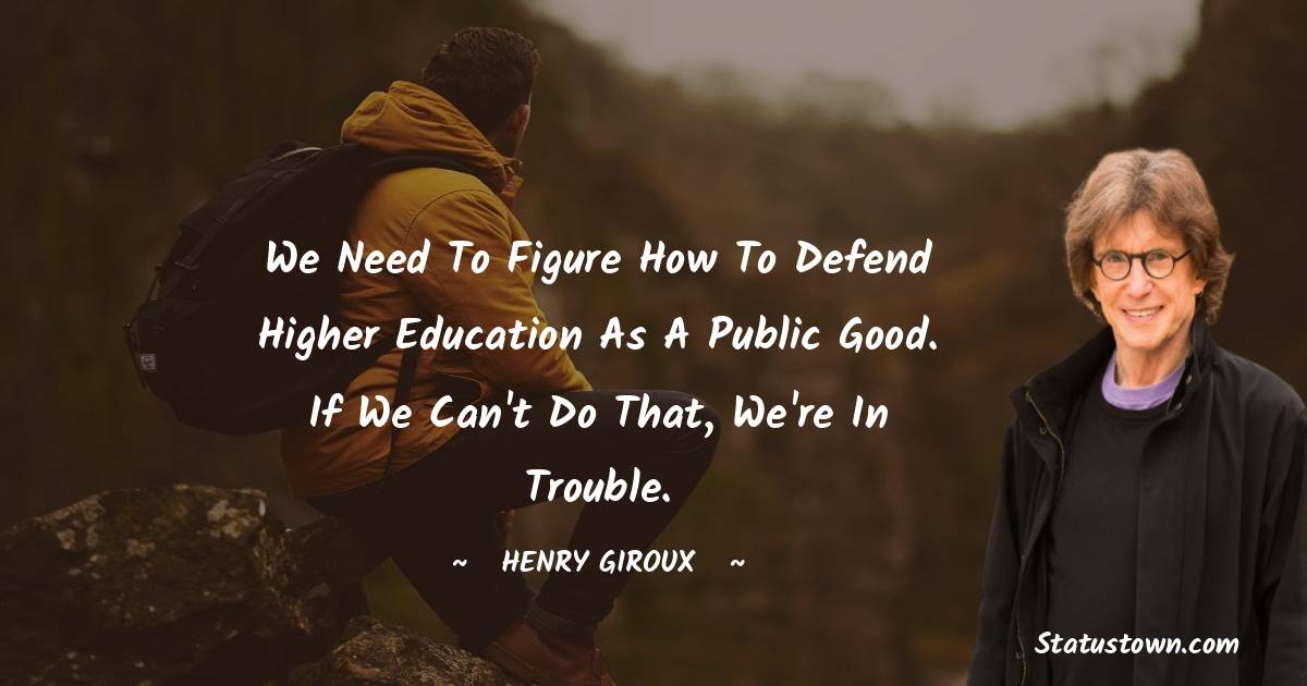 We need to figure how to defend higher education as a public good. If we can't do that, we're in trouble.