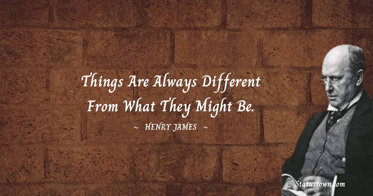 Things are always different from what they might be. - Henry James quotes
