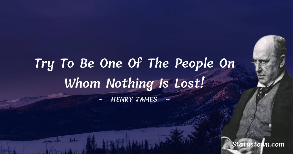Try to be one of the people on whom nothing is lost! - Henry James quotes