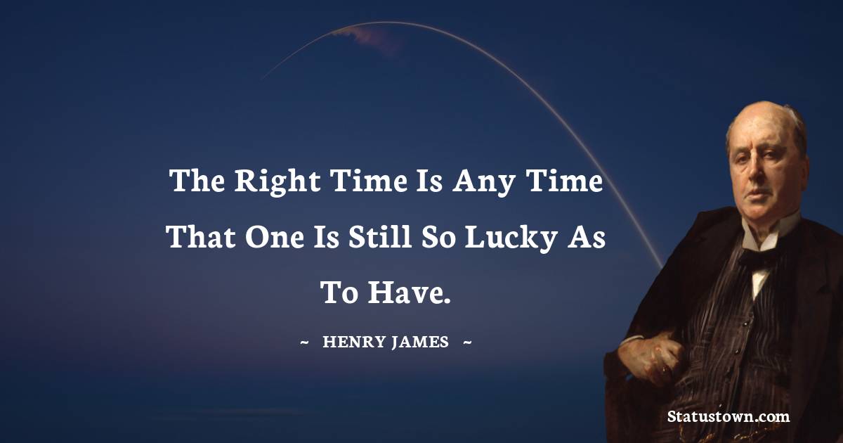 The right time is any time that one is still so lucky as to have. - Henry James quotes