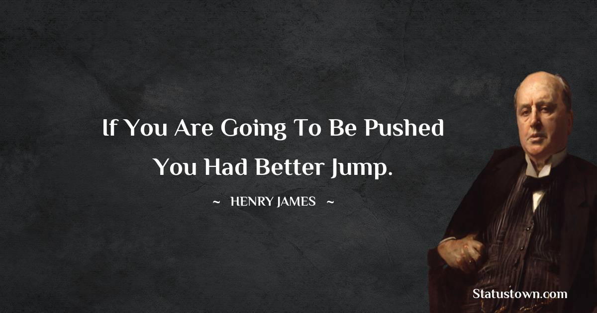 if you are going to be pushed you had better jump. - Henry James quotes
