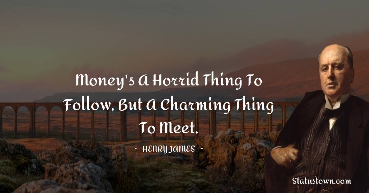 Money's a horrid thing to follow, but a charming thing to meet. - Henry James quotes