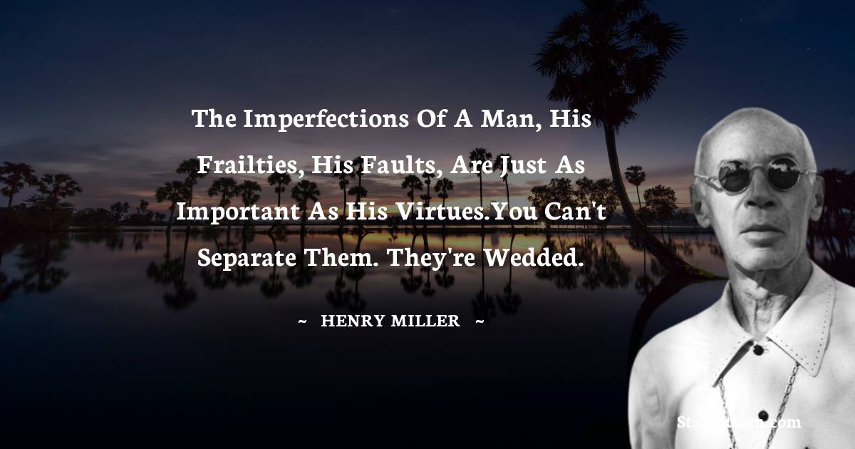 The imperfections of a man, his frailties, his faults, are just as important as his virtues.You can't separate them. They're wedded. - Henry Miller quotes