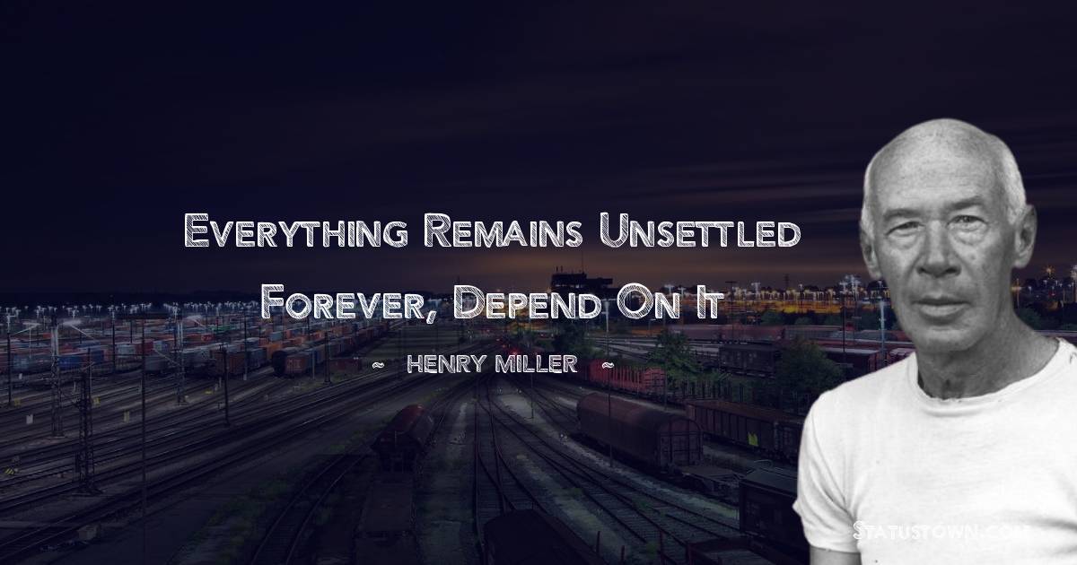 Everything remains unsettled forever, depend on it - Henry Miller quotes
