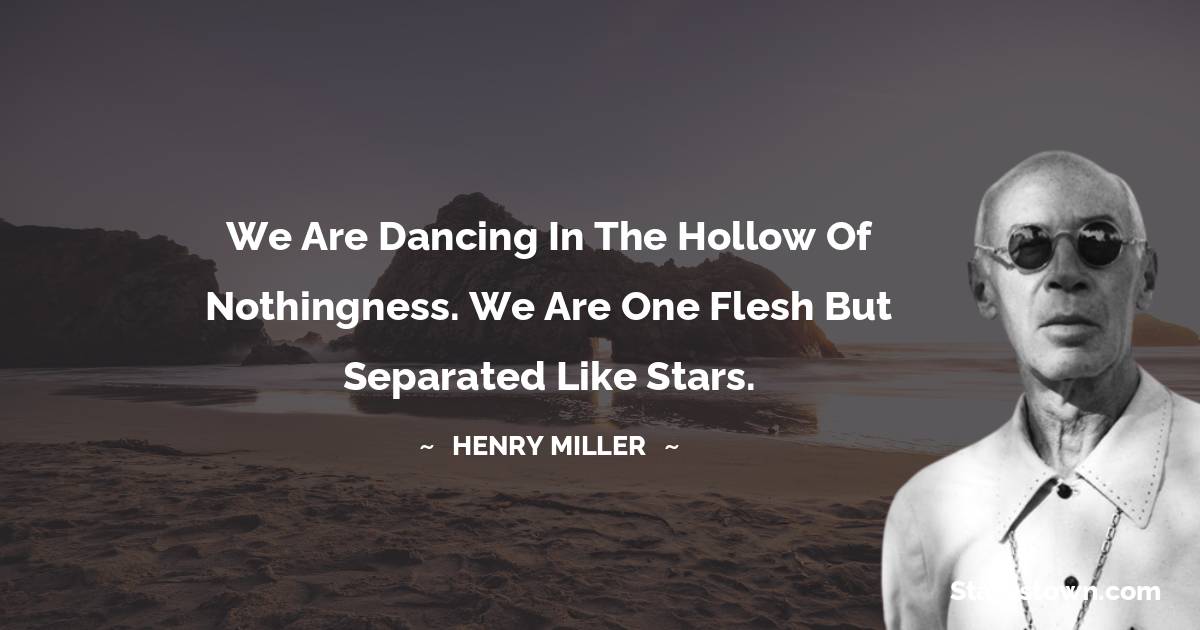 We are dancing in the hollow of nothingness. We are one flesh but separated like stars. - Henry Miller quotes