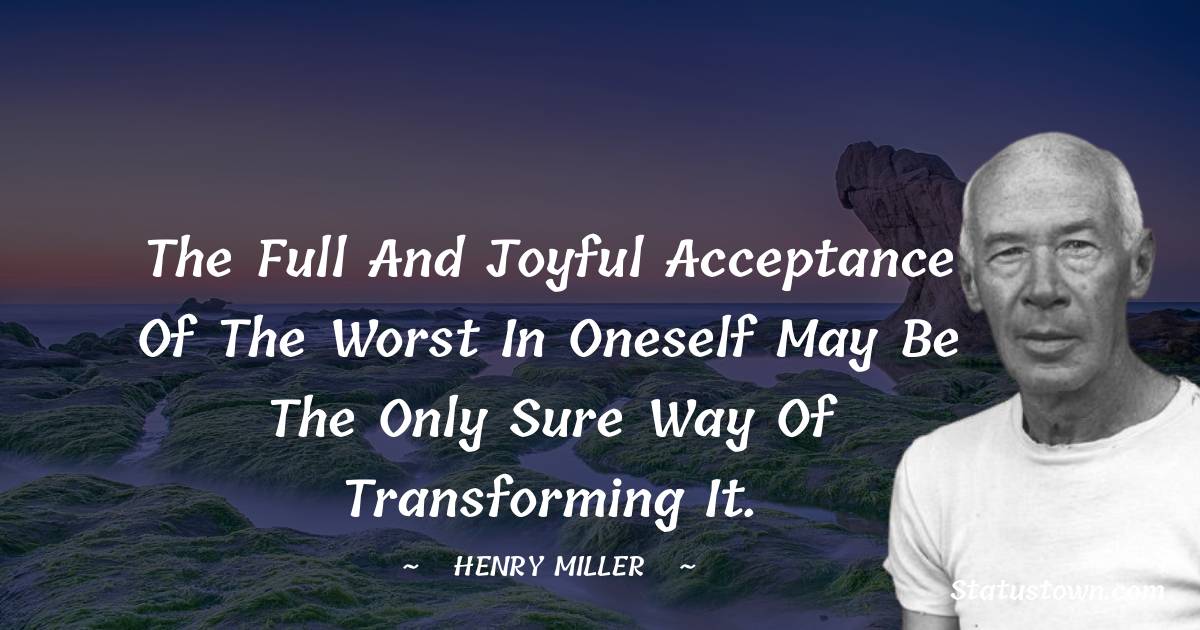 Henry Miller Quotes - The full and joyful acceptance of the worst in oneself may be the only sure way of transforming it.