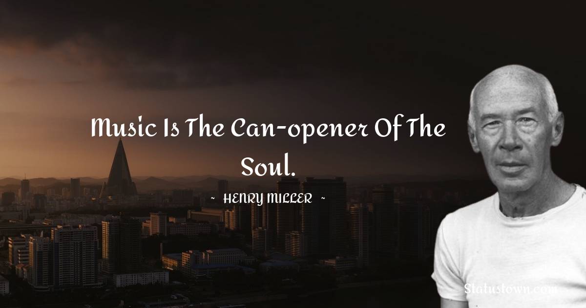 Music is the can-opener of the soul. - Henry Miller quotes