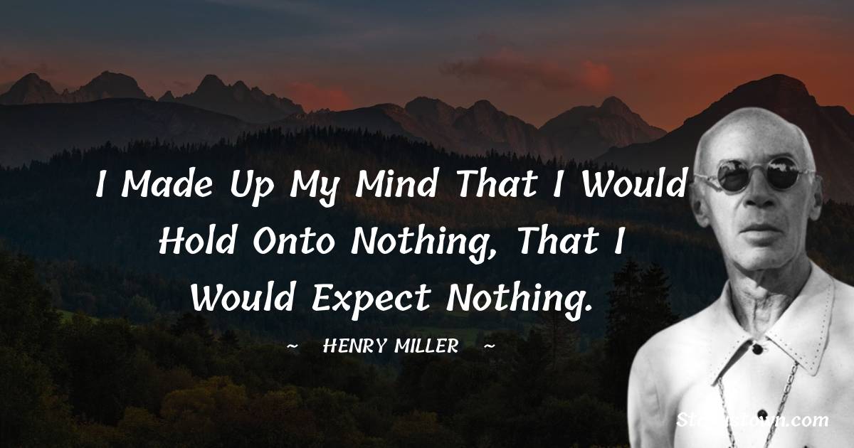 I made up my mind that I would hold onto nothing, that I would expect nothing. - Henry Miller quotes