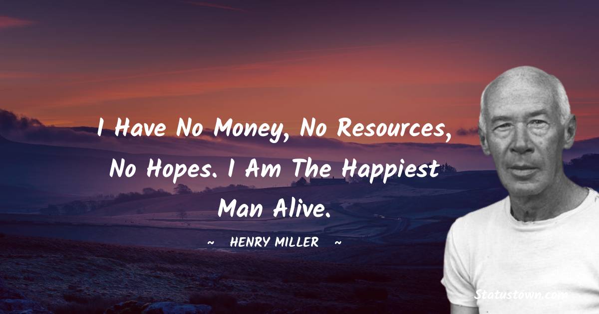 I have no money, no resources, no hopes. I am the happiest man alive. - Henry Miller quotes