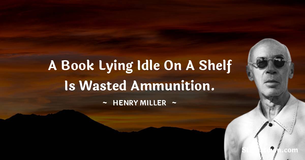 Henry Miller Quotes - A book lying idle on a shelf is wasted ammunition.