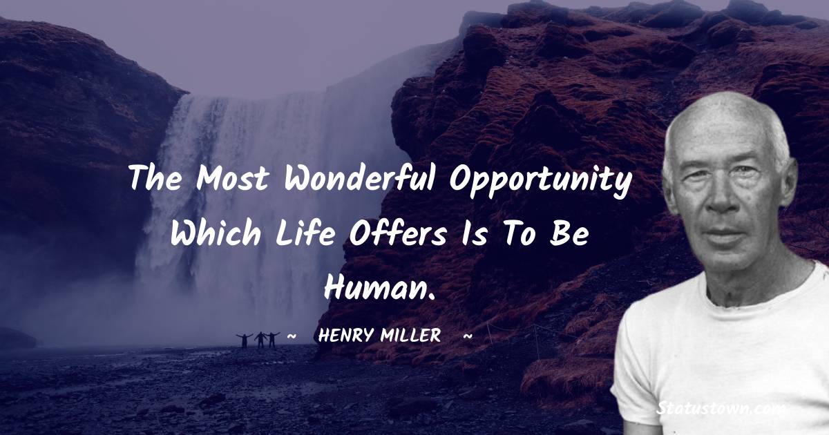 Henry Miller Quotes - The most wonderful opportunity which life offers is to be human.