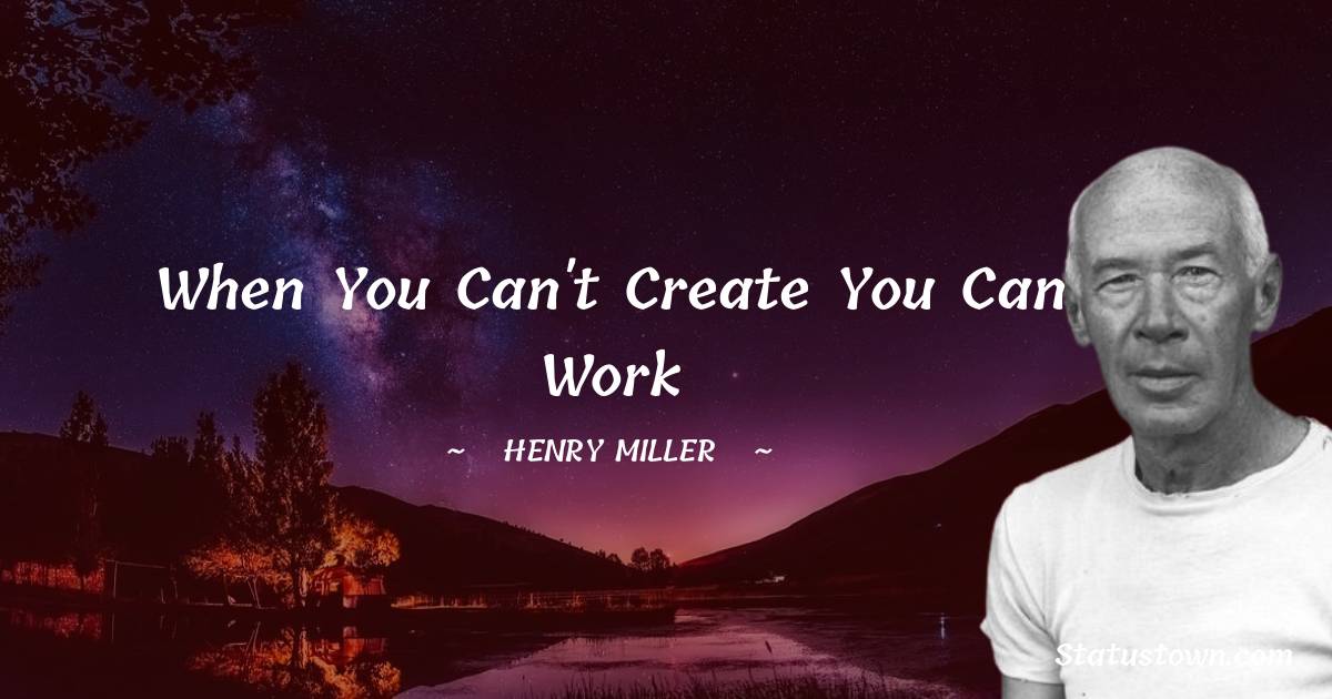 Henry Miller Quotes - When you can't create you can work