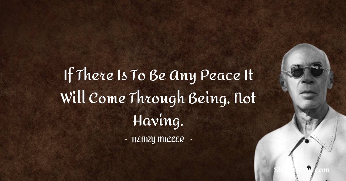 Henry Miller Quotes - If there is to be any peace it will come through being, not having.