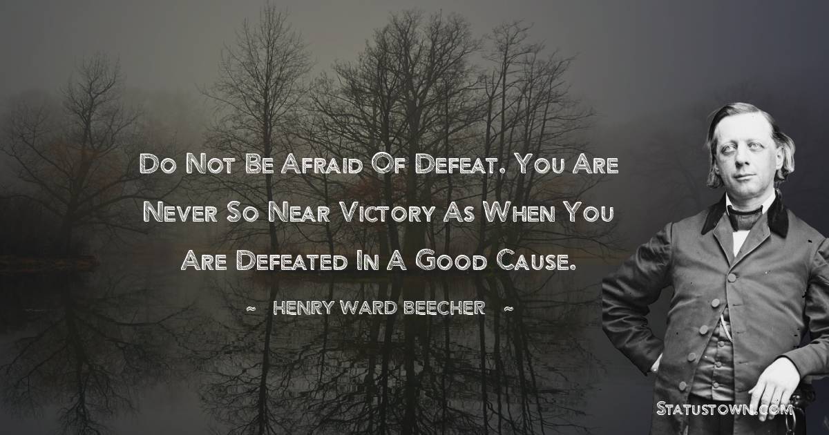 Henry Ward Beecher Quotes - Do not be afraid of defeat. You are never so near victory as when you are defeated in a good cause.