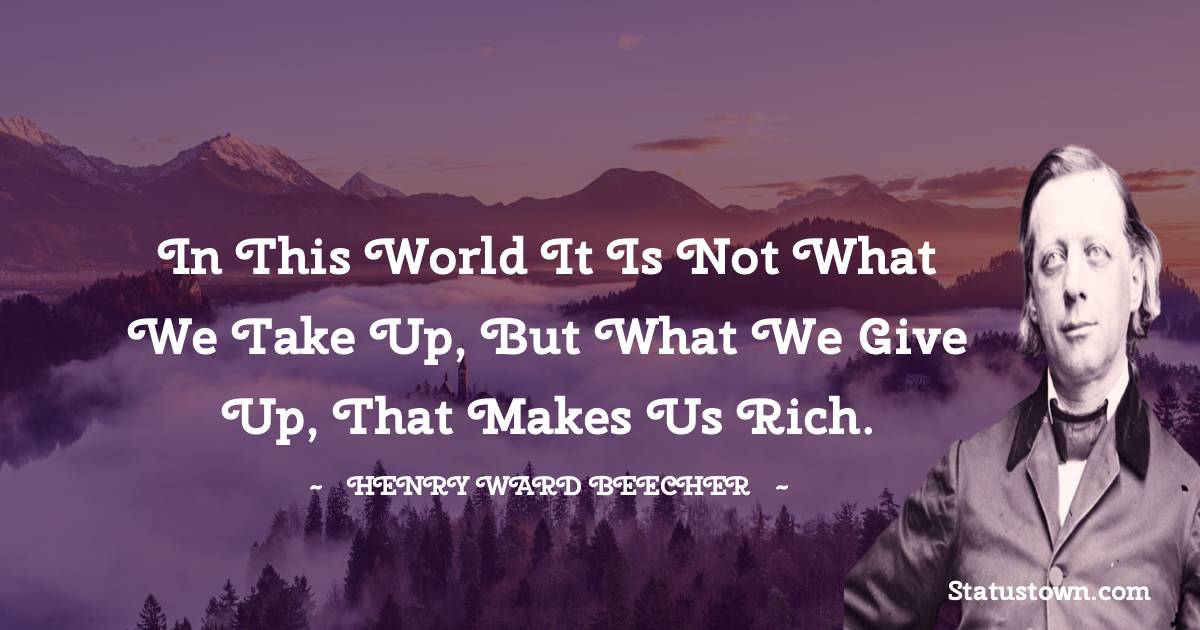 Henry Ward Beecher Quotes - In this world it is not what we take up, but what we give up, that makes us rich.