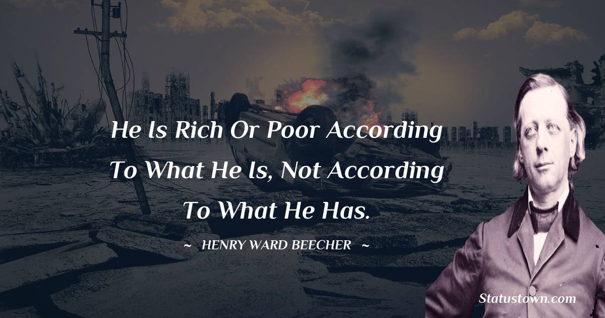 Henry Ward Beecher Quotes - He is rich or poor according to what he is, not according to what he has.