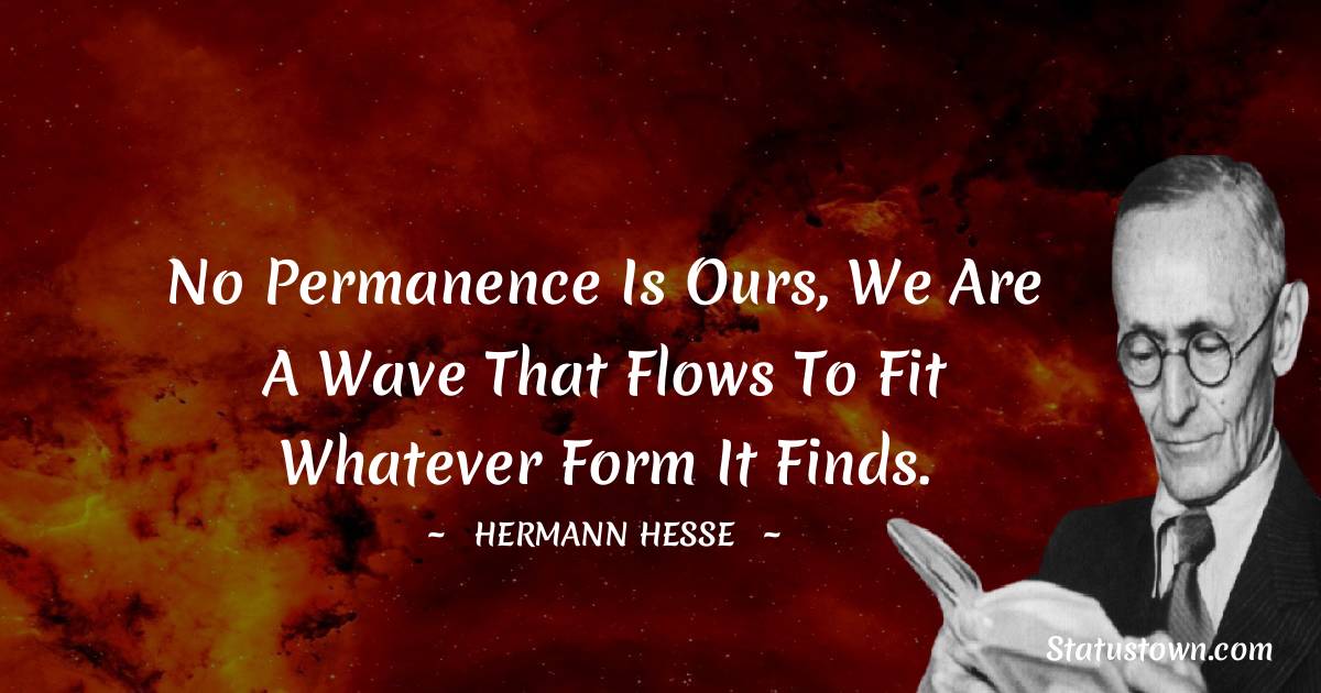 Hermann Hesse Quotes - No permanence is ours, we are a wave that flows to fit whatever form it finds.