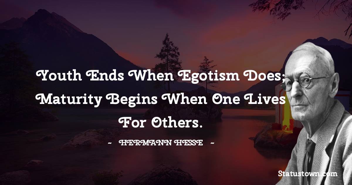 Youth ends when egotism does; maturity begins when one lives for others. - Hermann Hesse quotes