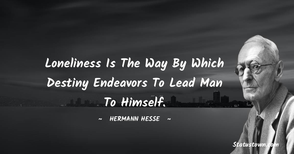 Loneliness is the way by which destiny endeavors to lead man to himself. - Hermann Hesse quotes