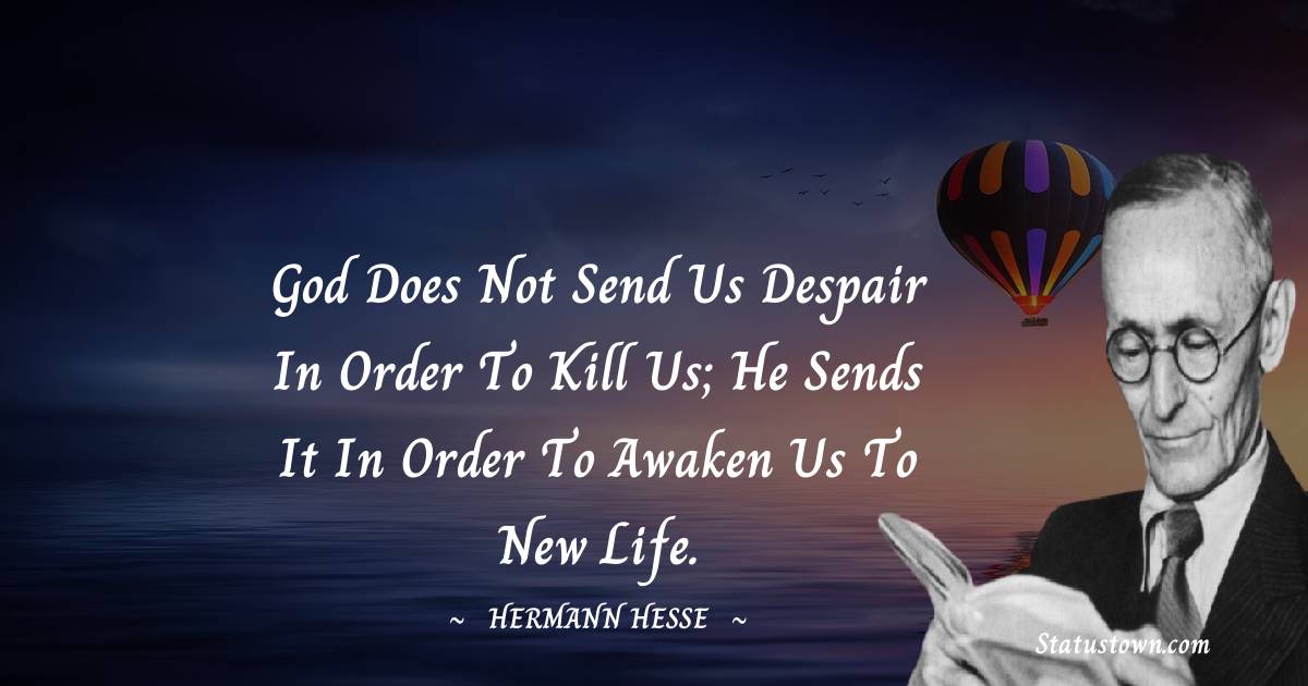 God does not send us despair in order to kill us; he sends it in order to awaken us to new life.