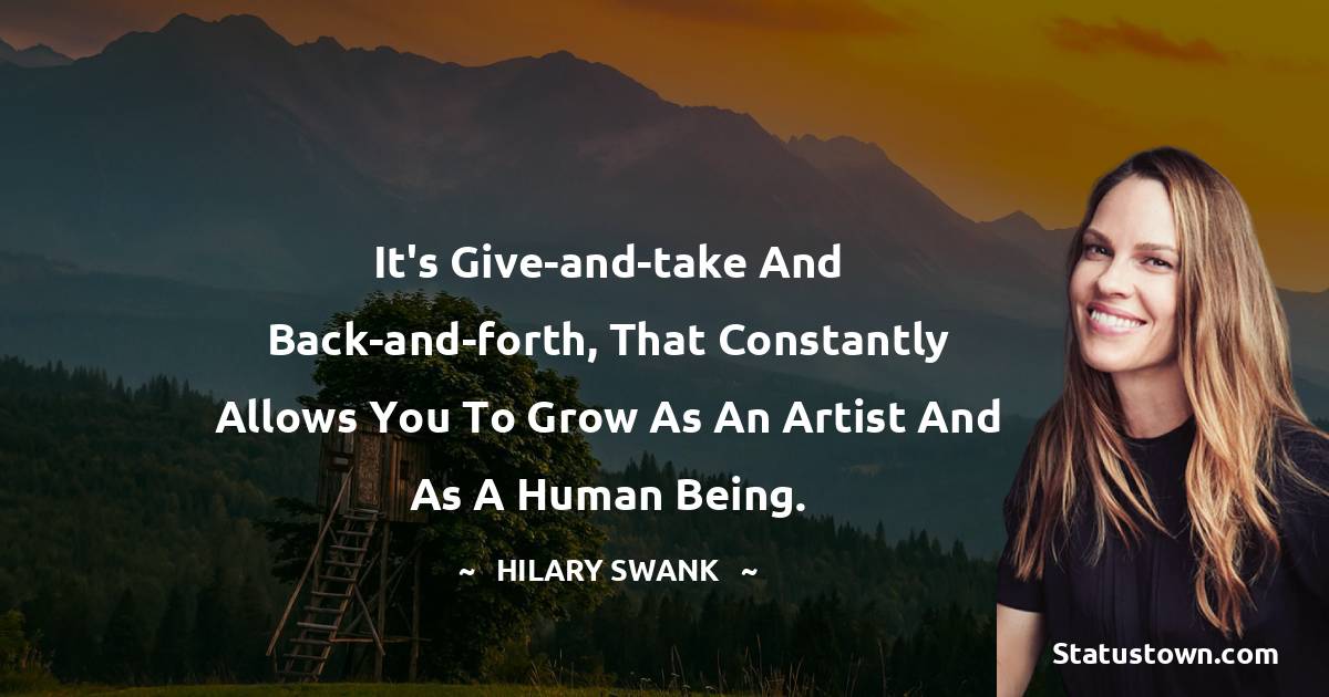 Hilary Swank Quotes - It's give-and-take and back-and-forth, that constantly allows you to grow as an artist and as a human being.