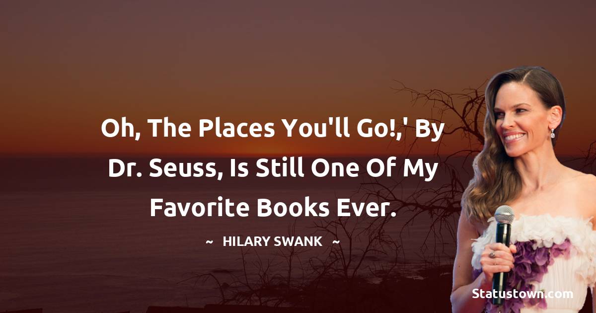 Hilary Swank Quotes - Oh, the Places You'll Go!,' by Dr. Seuss, is still one of my favorite books ever.