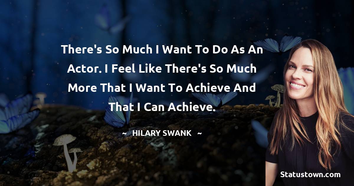 Hilary Swank Quotes - There's so much I want to do as an actor. I feel like there's so much more that I want to achieve and that I can achieve.