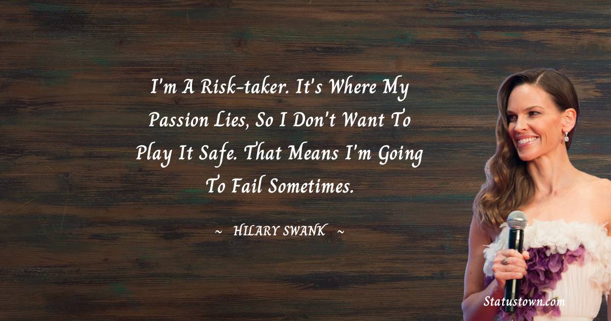 Hilary Swank Quotes - I'm a risk-taker. It's where my passion lies, so I don't want to play it safe. That means I'm going to fail sometimes.
