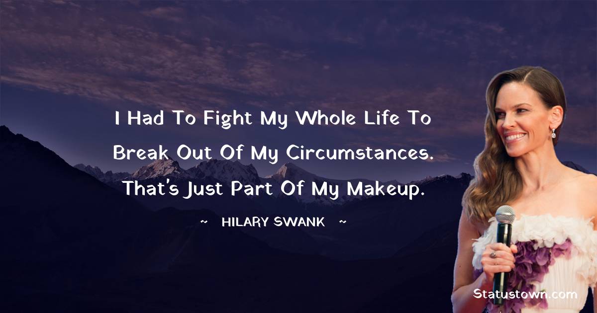 Hilary Swank Quotes - I had to fight my whole life to break out of my circumstances. That's just part of my makeup.