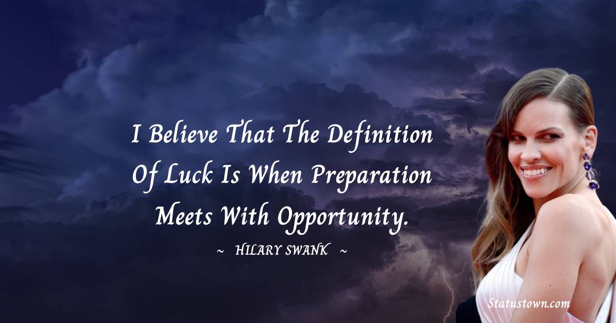 I believe that the definition of luck is when preparation meets with opportunity.