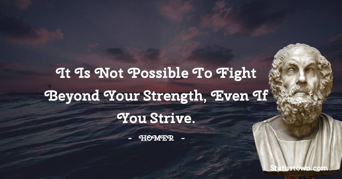 Homer Quotes - It is not possible to fight beyond your strength, even if you strive.