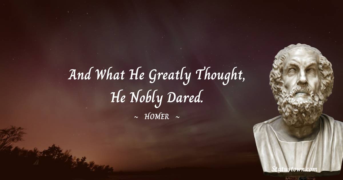 Homer Quotes - And what he greatly thought, he nobly dared.
