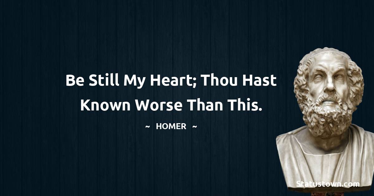 Be still my heart; thou hast known worse than this. - Homer quotes