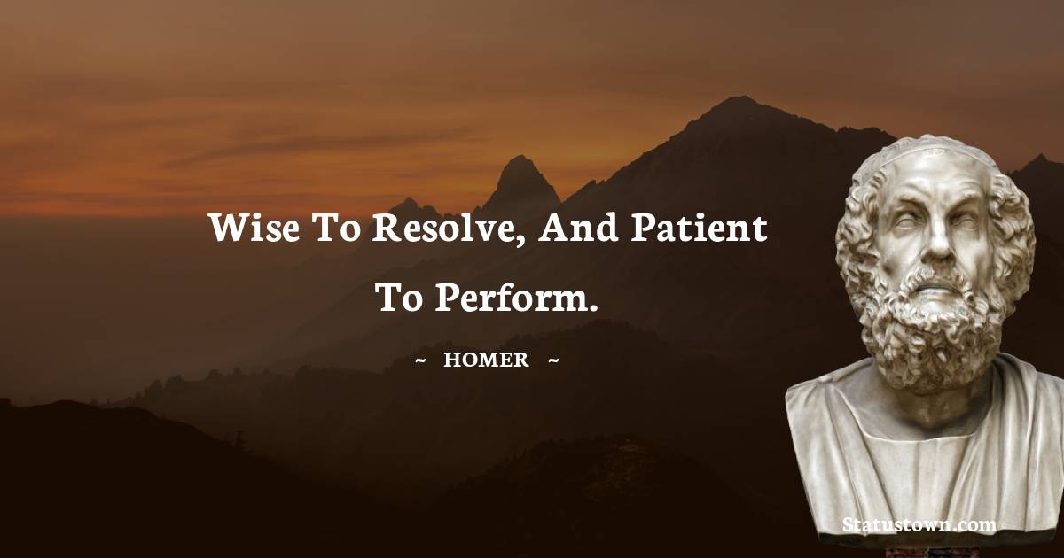 Homer Quotes - Wise to resolve, and patient to perform.