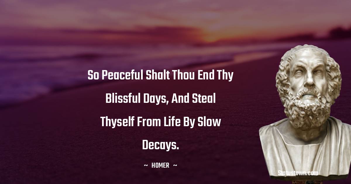 Homer Quotes - So peaceful shalt thou end thy blissful days, And steal thyself from life by slow decays.