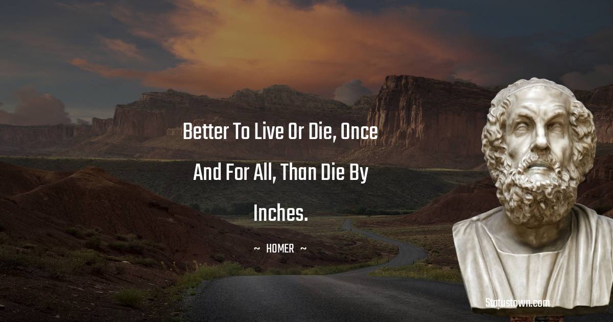 Better to live or die, once and for all, than die by inches.