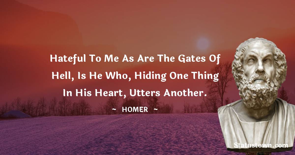 Hateful to me as are the gates of hell, Is he who, hiding one thing in his heart, Utters another. - Homer quotes