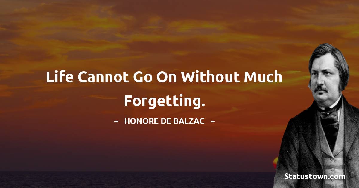 Life cannot go on without much forgetting. - Honore de Balzac quotes