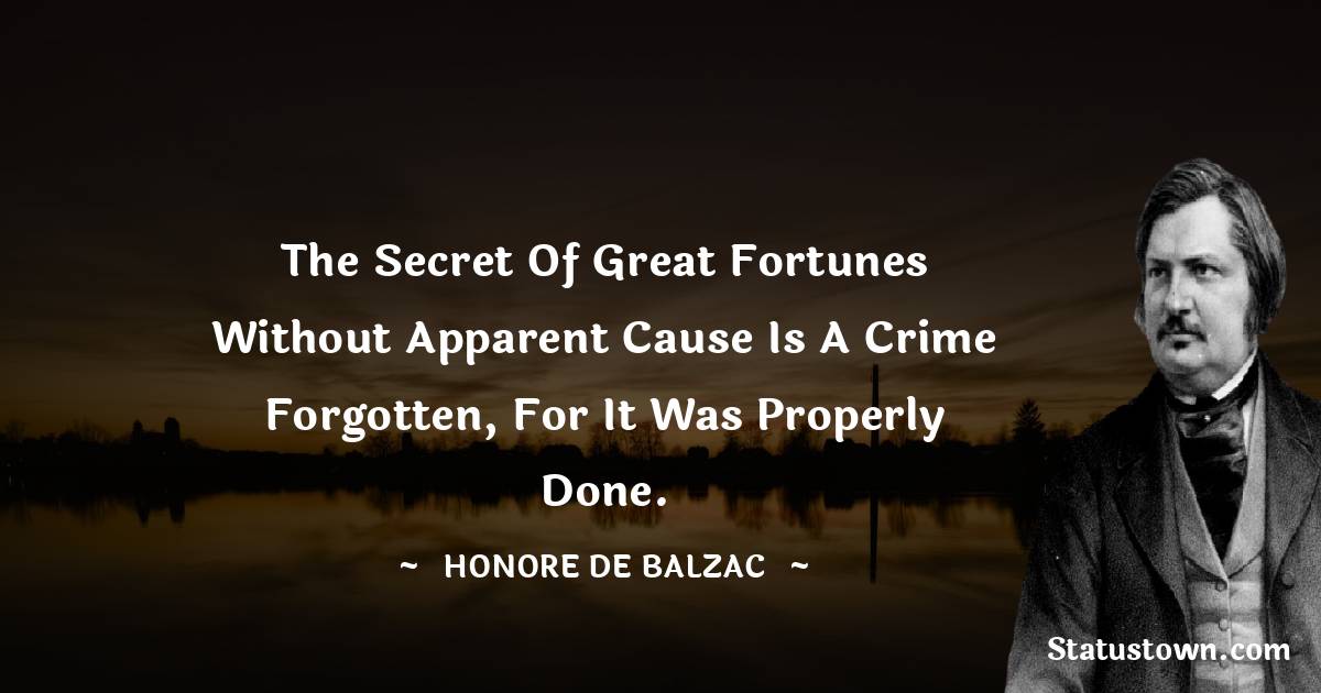 The secret of great fortunes without apparent cause is a crime forgotten, for it was properly done. - Honore de Balzac quotes