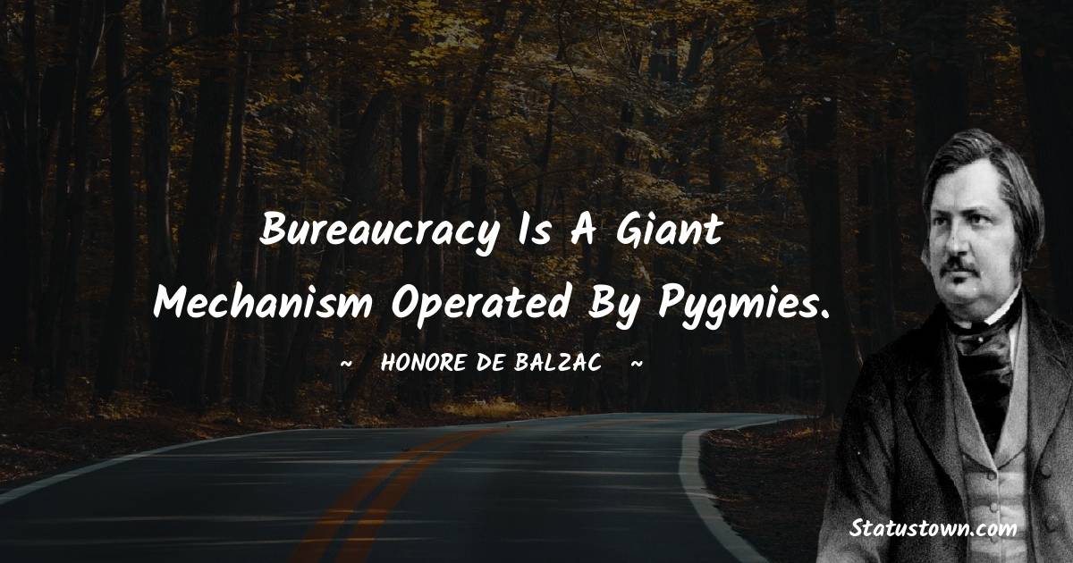 Bureaucracy is a giant mechanism operated by pygmies. - Honore de Balzac quotes