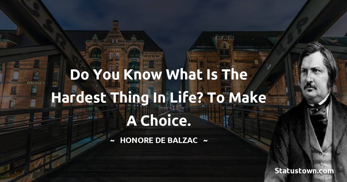 Honore de Balzac Quotes - Do you know what is the hardest thing in life? To make a choice.