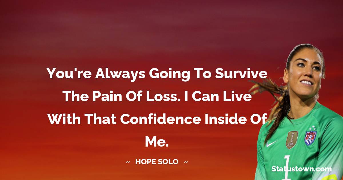 You're always going to survive the pain of loss. I can live with that confidence inside of me. - Hope Solo quotes