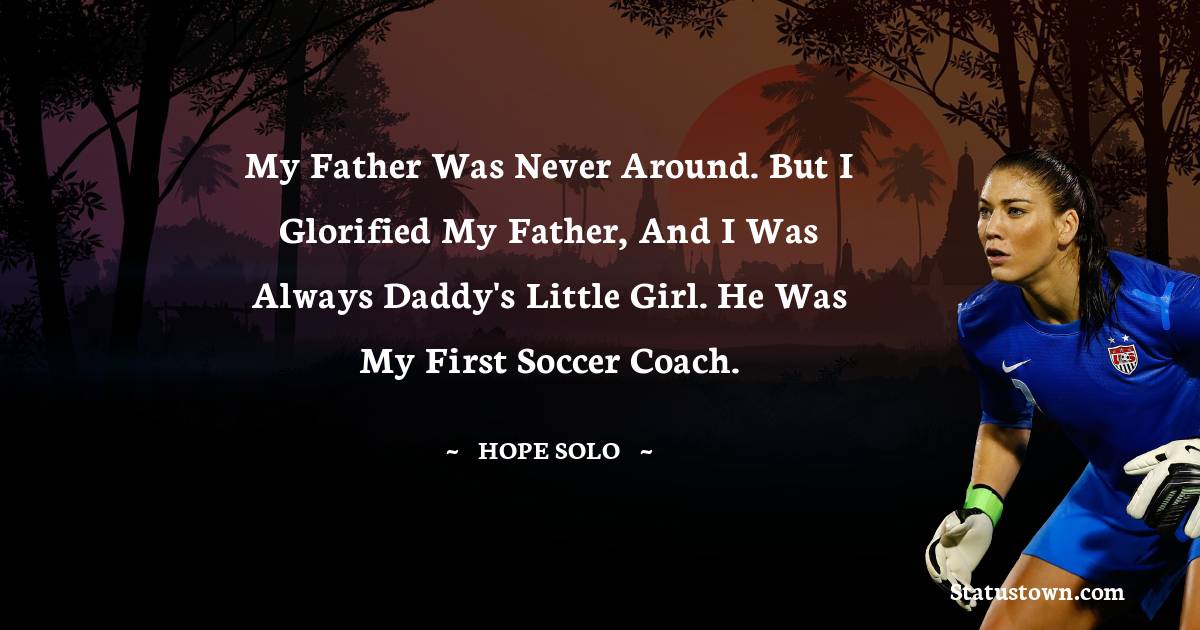 Hope Solo Quotes - My father was never around. But I glorified my father, and I was always daddy's little girl. He was my first soccer coach.