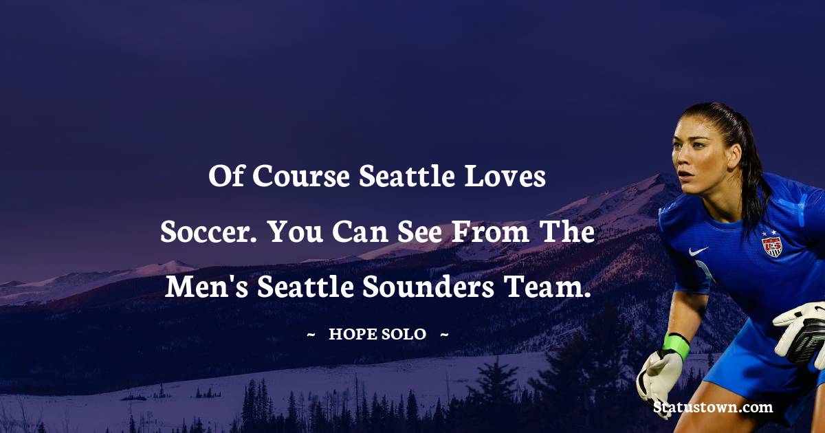 Hope Solo Quotes - Of course Seattle loves soccer. You can see from the men's Seattle Sounders team.