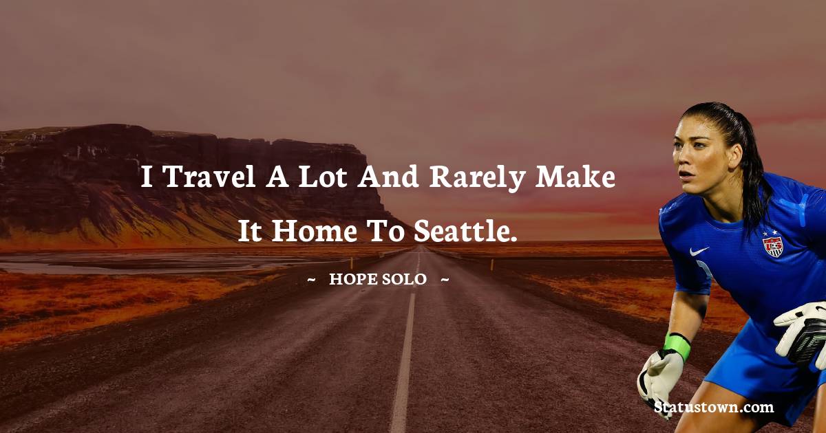 I travel a lot and rarely make it home to Seattle. - Hope Solo quotes
