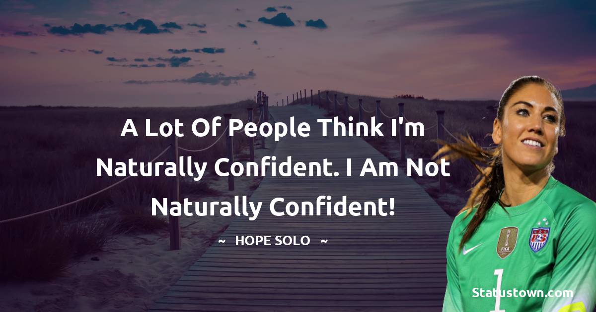A lot of people think I'm naturally confident. I am not naturally confident!