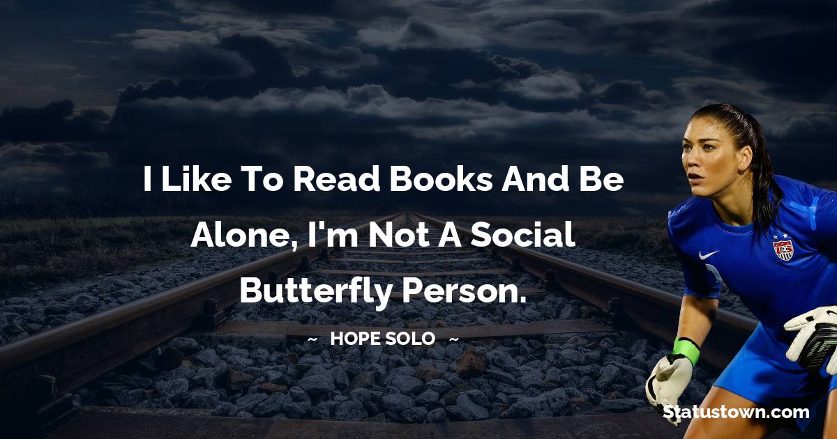 I like to read books and be alone, I'm not a social butterfly person. - Hope Solo quotes